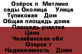 Озёрск п. Митлино сады Околица  › Улица ­ Тупиковая › Дом ­ 165 › Общая площадь дома ­ 50 › Площадь участка ­ 1 200 › Цена ­ 780 000 - Челябинская обл., Озерск г. Недвижимость » Дома, коттеджи, дачи продажа   . Челябинская обл.,Озерск г.